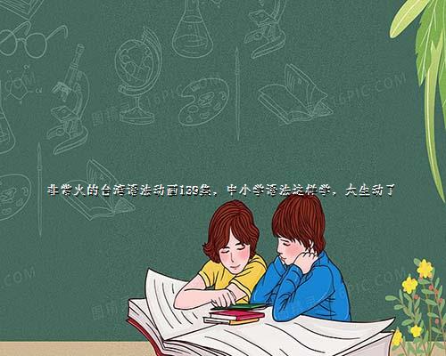 

非常火的台湾语法动画139集，中小学语法这样学，太生动了
